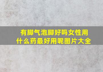 有脚气泡脚好吗女性用什么药最好用呢图片大全