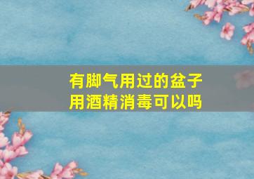 有脚气用过的盆子用酒精消毒可以吗