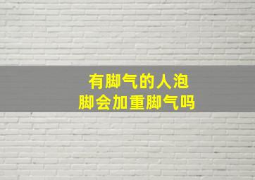 有脚气的人泡脚会加重脚气吗