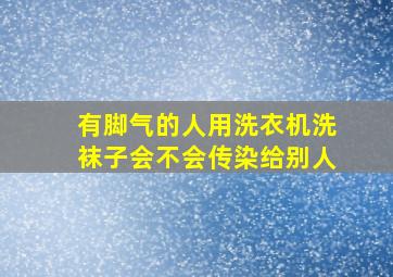 有脚气的人用洗衣机洗袜子会不会传染给别人