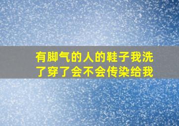 有脚气的人的鞋子我洗了穿了会不会传染给我