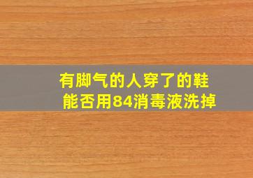 有脚气的人穿了的鞋能否用84消毒液洗掉