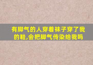 有脚气的人穿着袜子穿了我的鞋,会把脚气传染给我吗