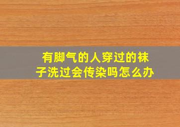 有脚气的人穿过的袜子洗过会传染吗怎么办