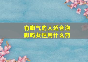 有脚气的人适合泡脚吗女性用什么药