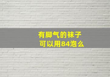 有脚气的袜子可以用84泡么