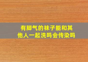 有脚气的袜子能和其他人一起洗吗会传染吗