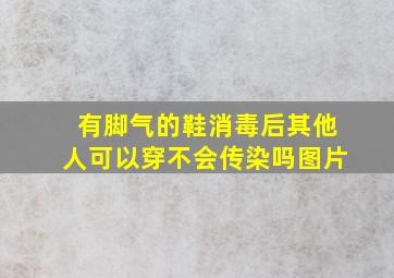 有脚气的鞋消毒后其他人可以穿不会传染吗图片