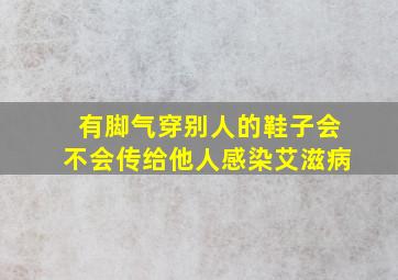 有脚气穿别人的鞋子会不会传给他人感染艾滋病