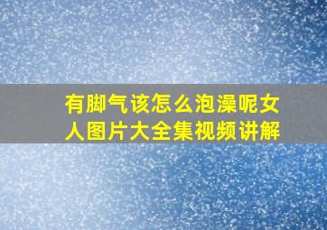 有脚气该怎么泡澡呢女人图片大全集视频讲解