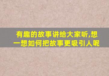 有趣的故事讲给大家听,想一想如何把故事更吸引人呢