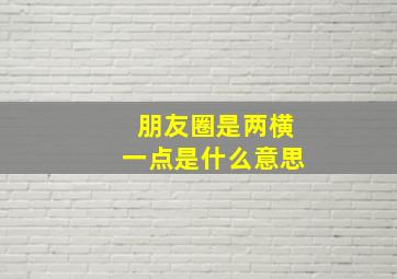 朋友圈是两横一点是什么意思