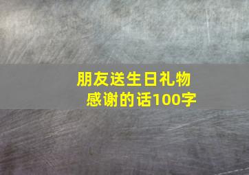 朋友送生日礼物感谢的话100字