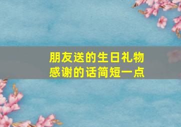 朋友送的生日礼物感谢的话简短一点