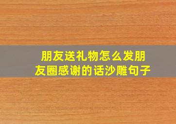 朋友送礼物怎么发朋友圈感谢的话沙雕句子