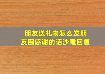 朋友送礼物怎么发朋友圈感谢的话沙雕回复