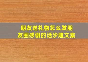 朋友送礼物怎么发朋友圈感谢的话沙雕文案