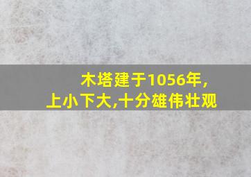 木塔建于1056年,上小下大,十分雄伟壮观