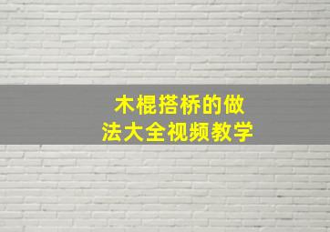 木棍搭桥的做法大全视频教学