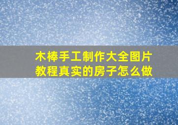 木棒手工制作大全图片教程真实的房子怎么做