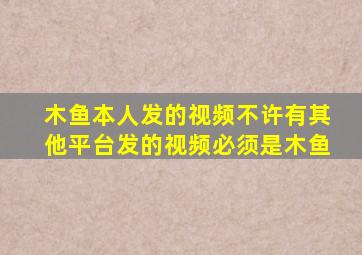 木鱼本人发的视频不许有其他平台发的视频必须是木鱼