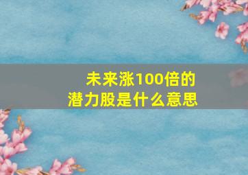 未来涨100倍的潜力股是什么意思