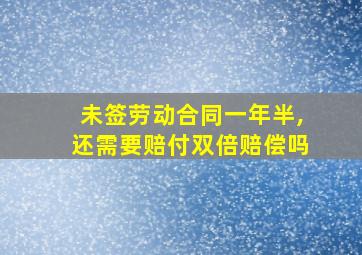 未签劳动合同一年半,还需要赔付双倍赔偿吗