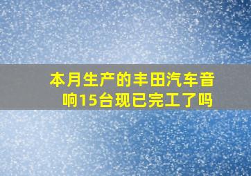 本月生产的丰田汽车音响15台现已完工了吗