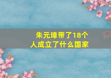 朱元璋带了18个人成立了什么国家