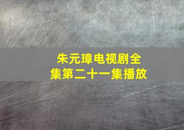 朱元璋电视剧全集第二十一集播放