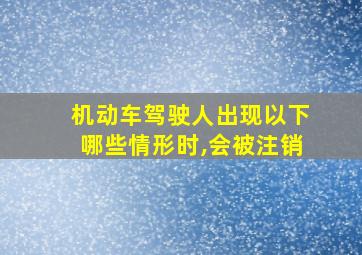 机动车驾驶人出现以下哪些情形时,会被注销