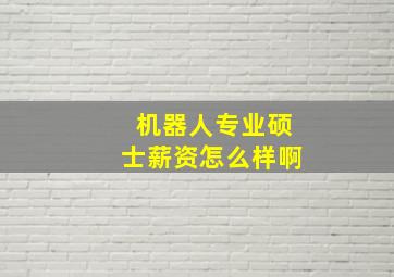 机器人专业硕士薪资怎么样啊