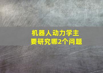 机器人动力学主要研究哪2个问题