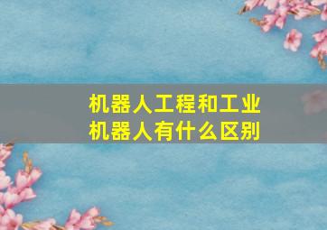 机器人工程和工业机器人有什么区别