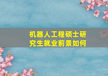 机器人工程硕士研究生就业前景如何