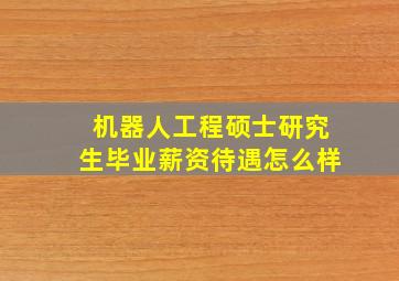 机器人工程硕士研究生毕业薪资待遇怎么样