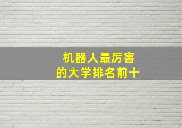 机器人最厉害的大学排名前十