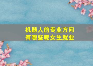 机器人的专业方向有哪些呢女生就业