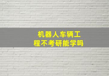 机器人车辆工程不考研能学吗