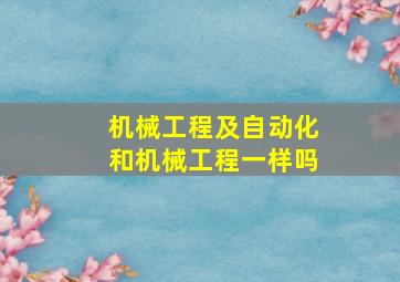 机械工程及自动化和机械工程一样吗