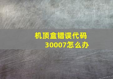 机顶盒错误代码30007怎么办