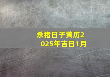 杀猪日子黄历2025年吉日1月