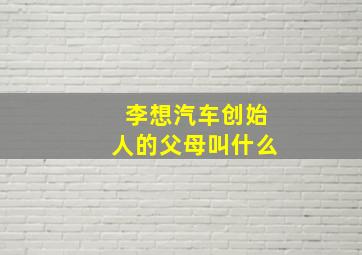 李想汽车创始人的父母叫什么