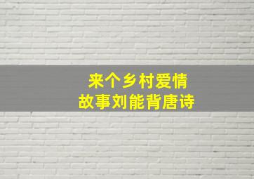 来个乡村爱情故事刘能背唐诗