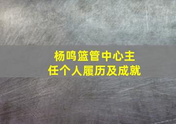 杨鸣篮管中心主任个人履历及成就