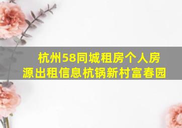 杭州58同城租房个人房源出租信息杭锅新村富春园