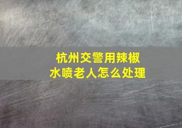 杭州交警用辣椒水喷老人怎么处理