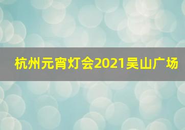 杭州元宵灯会2021吴山广场