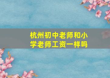 杭州初中老师和小学老师工资一样吗