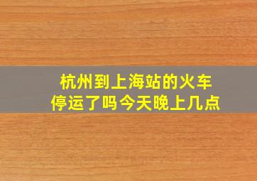 杭州到上海站的火车停运了吗今天晚上几点